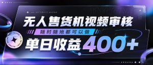 无人售货机视频审核，随时随地都可以做，单日收益400+，有手就行，人人可做【揭秘】-云途资源库