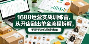 1688运营实战训练营,从开店到出单全流程拆解,手把手教你稳定出单-云途资源库