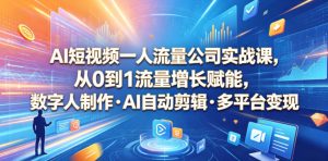 AI短视频一人流量公司实战课,从0到1流量增长赋能,数字人制作・AI自动剪辑・多平台变现,一人做流量生意全落地教程-云途资源库
