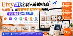 Etsy AI定制+跨境电商,从0到1打造高客单价数字产品店铺,零基础也能快速上手-云途资源库