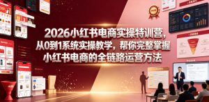 2026小红书电商实操特训营,从0到1系统实操教学,帮你完整掌握小红书电商的全链路运营方法-云途资源库